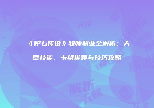 《炉石传说》牧师职业全解析：天赋技能、卡组推荐与技巧攻略