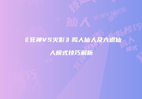 《死神VS火影》鸣人仙人及六道仙人模式技巧解析