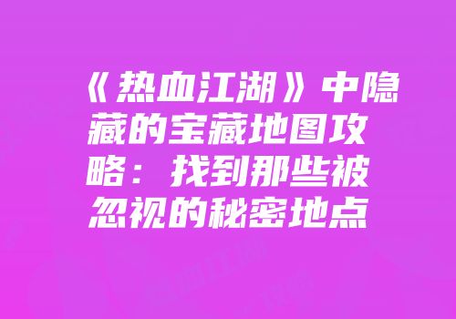 《热血江湖》中隐藏的宝藏地图攻略：找到那些被忽视的秘密地点