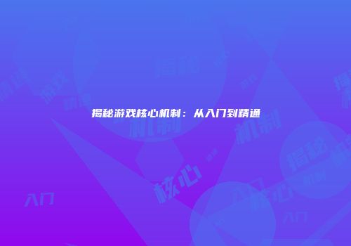 揭秘游戏核心机制：从入门到精通