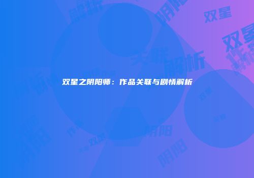 双星之阴阳师：作品关联与剧情解析