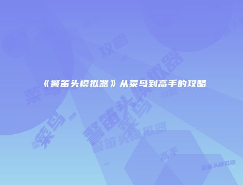 《警笛头模拟器》从菜鸟到高手的攻略