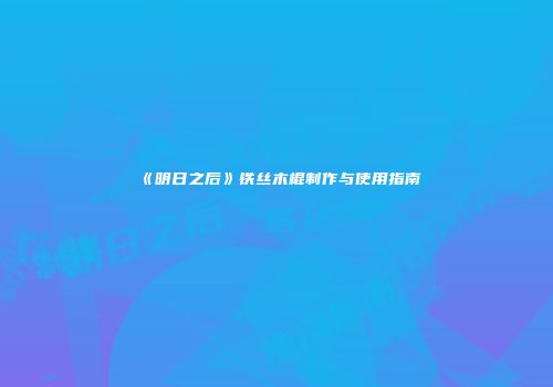 《明日之后》铁丝木棍制作与使用指南