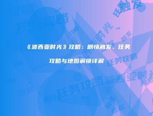 《波西亚时光》攻略：剧情触发、任务攻略与地图解锁详解