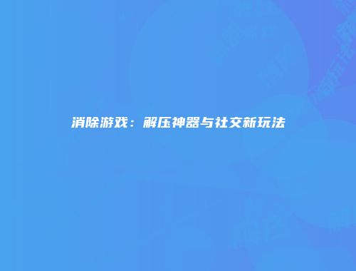 消除游戏：解压神器与社交新玩法