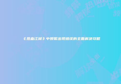 《热血江湖》中频繁出现错误的全面解决攻略