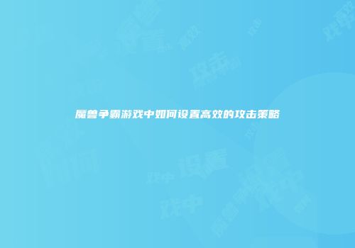 魔兽争霸游戏中如何设置高效的攻击策略
