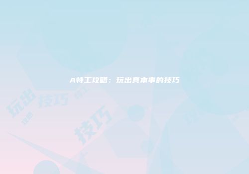 A特工攻略：玩出真本事的技巧