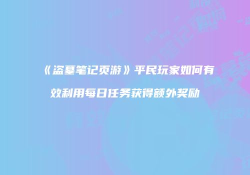 《盗墓笔记页游》平民玩家如何有效利用每日任务获得额外奖励