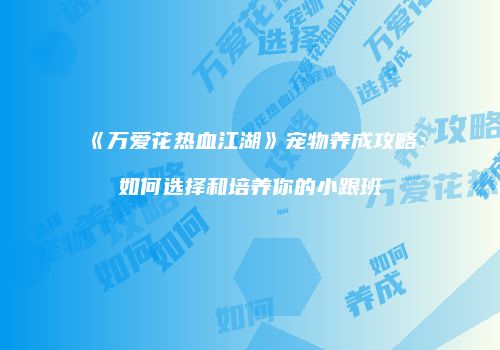 《万爱花热血江湖》宠物养成攻略：如何选择和培养你的小跟班