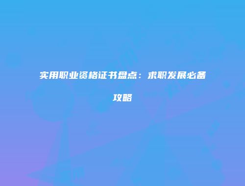 实用职业资格证书盘点：求职发展必备攻略