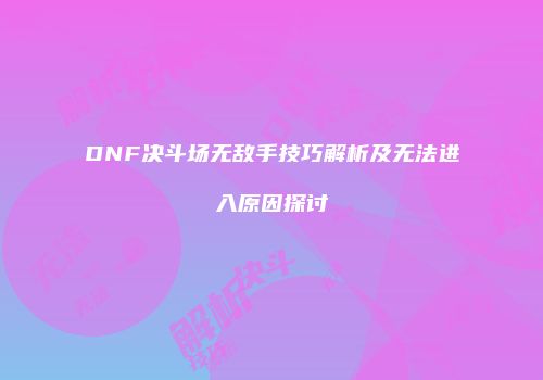 DNF决斗场无敌手技巧解析及无法进入原因探讨