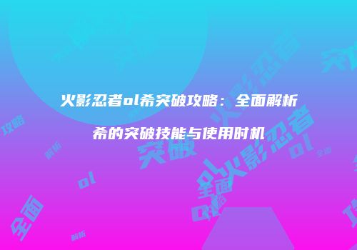火影忍者ol希突破攻略:全面解析希的突破技能与使用时机