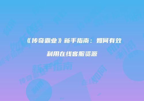 《传奇霸业》新手指南：如何有效利用在线客服资源