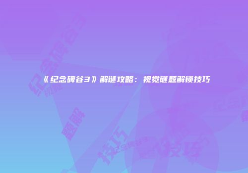 《纪念碑谷3》解谜攻略：视觉谜题解锁技巧