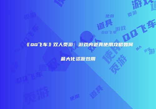 《QQ飞车》双人页游：游戏内道具使用攻略如何最大化资源效用