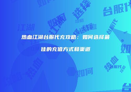 热血江湖台服代充攻略：如何选择最佳的充值方式和渠道