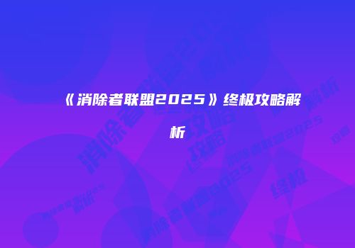 《消除者联盟2025》终极攻略解析