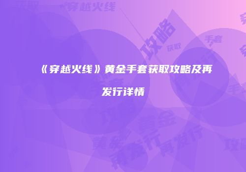 《穿越火线》黄金手套获取攻略及再发行详情