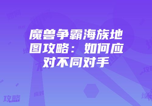 魔兽争霸海族地图攻略：如何应对不同对手
