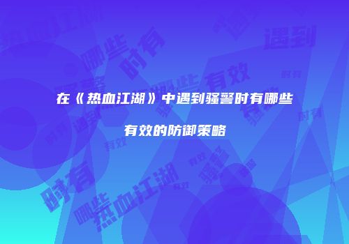 在《热血江湖》中遇到骚警时有哪些有效的防御策略