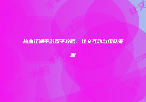 热血江湖手游双子攻略：社交互动与组队策略