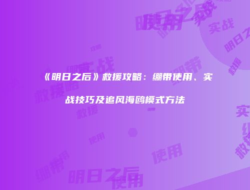 《明日之后》救援攻略：绷带使用、实战技巧及追风海鸥模式方法