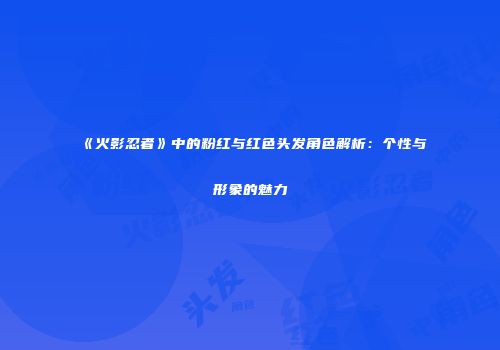 《火影忍者》中的粉红与红色头发角色解析：个性与形象的魅力