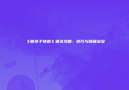 《熊孩子快跑》通关攻略：技巧与隐藏设定