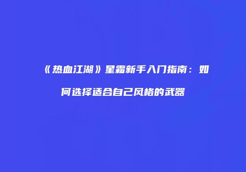 《热血江湖》星霜新手入门指南：如何选择适合自己风格的武器