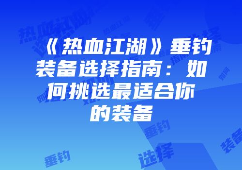 《热血江湖》垂钓装备选择指南：如何挑选最适合你的装备
