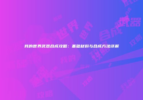 我的世界武器合成攻略：基础材料与合成方法详解