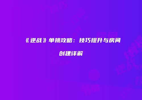《逆战》单挑攻略：技巧提升与房间创建详解