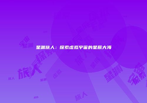 星渊旅人：探索虚拟宇宙的星辰大海