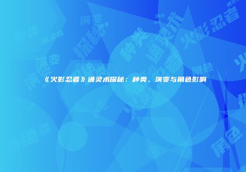 《火影忍者》通灵术探秘：种类、演变与角色影响
