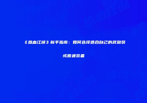 《热血江湖》新手指南：如何选择适合自己的武勋装或普通装备