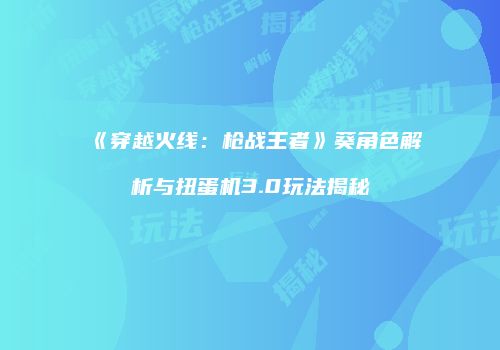 《穿越火线：枪战王者》葵角色解析与扭蛋机3.0玩法揭秘