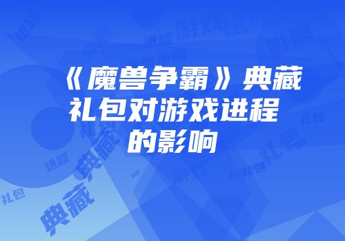 《魔兽争霸》典藏礼包对游戏进程的影响