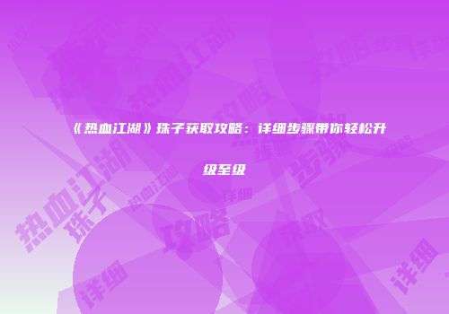 《热血江湖》珠子获取攻略：详细步骤带你轻松升级至级