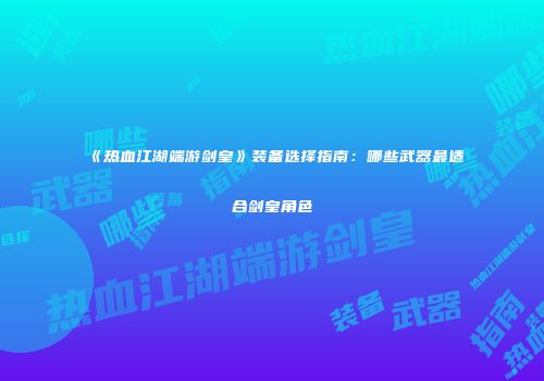 《热血江湖端游剑皇》装备选择指南：哪些武器最适合剑皇角色
