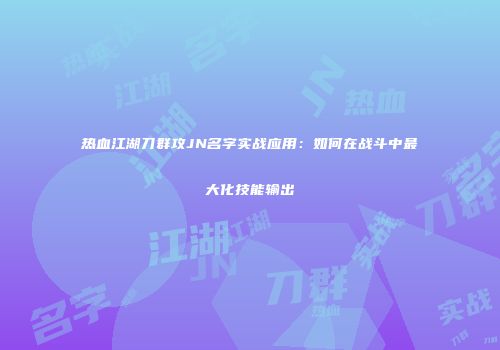 热血江湖刀群攻JN名字实战应用:如何在战斗中最大化技能输出