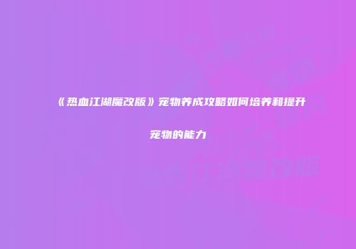 《热血江湖魔改版》宠物养成攻略如何培养和提升宠物的能力