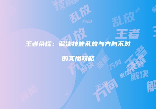 王者荣耀：解决技能乱放与方向不对的实用攻略