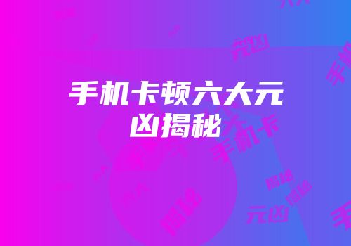 手机卡顿六大元凶揭秘