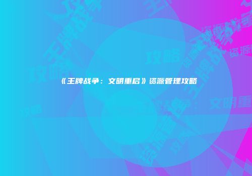 《王牌战争：文明重启》资源管理攻略