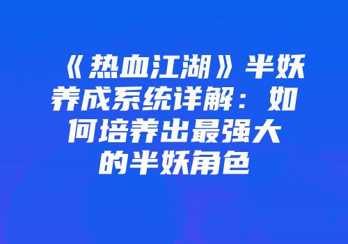 《热血江湖》半妖养成系统详解：如何培养出最强大的半妖角色