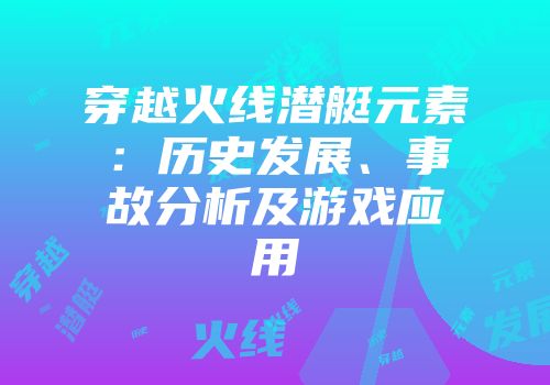 穿越火线潜艇元素：历史发展、事故分析及游戏应用