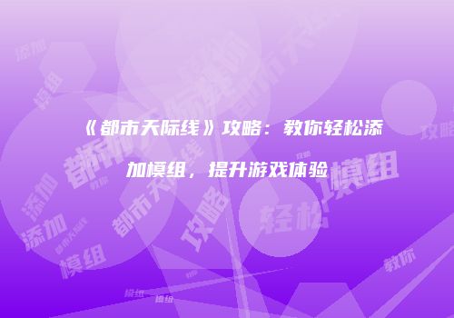 《都市天际线》攻略：教你轻松添加模组，提升游戏体验