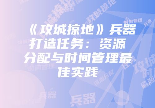 《攻城掠地》兵器打造任务:资源分配与时间管理最佳实践