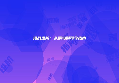 海战进阶：从菜鸟到司令指南